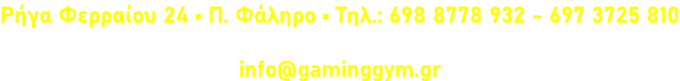 Ρήγα Φερραίου 24 • Π. Φάληρο • Τηλ.: 698 8778 932 - 697 3725 810  info@gaminggym.gr